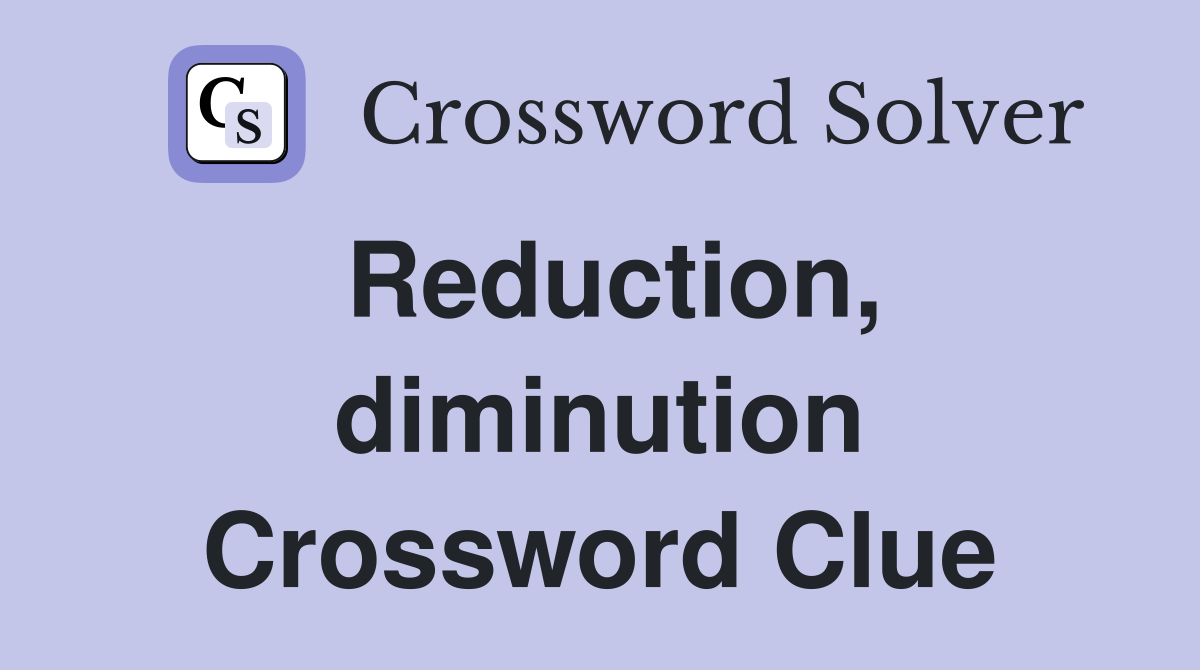Reduction, diminution Crossword Clue