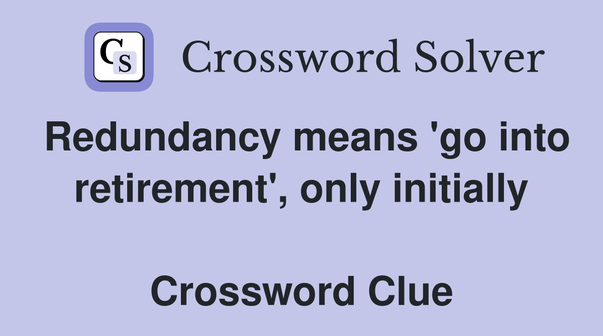 Redundancy means 'go into retirement', only initially  Crossword Clue