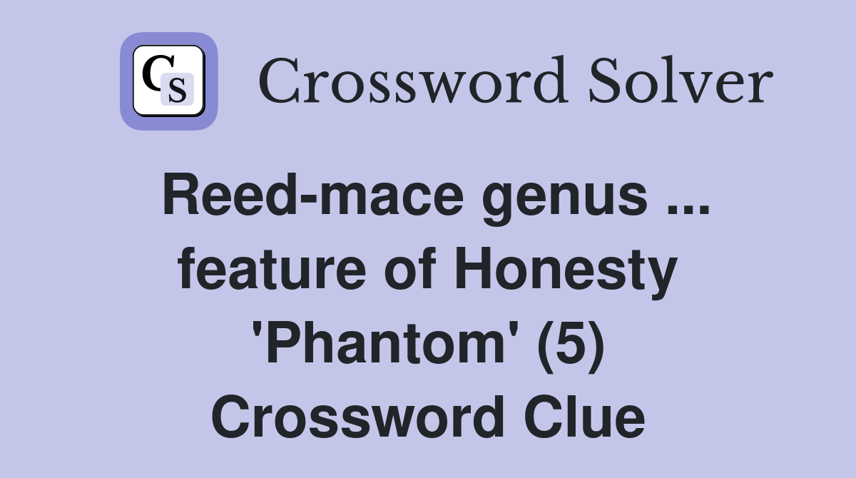 Reed-mace genus ... feature of Honesty 'Phantom' (5) Crossword Clue