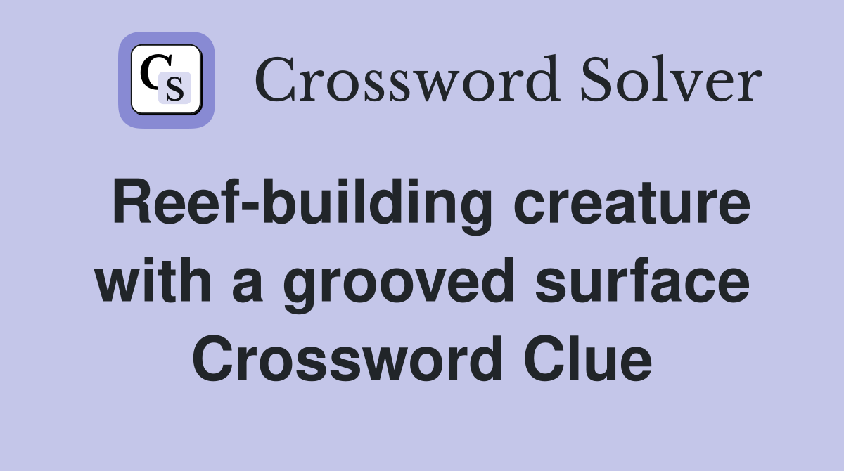 Reef-building creature with a grooved surface Crossword Clue