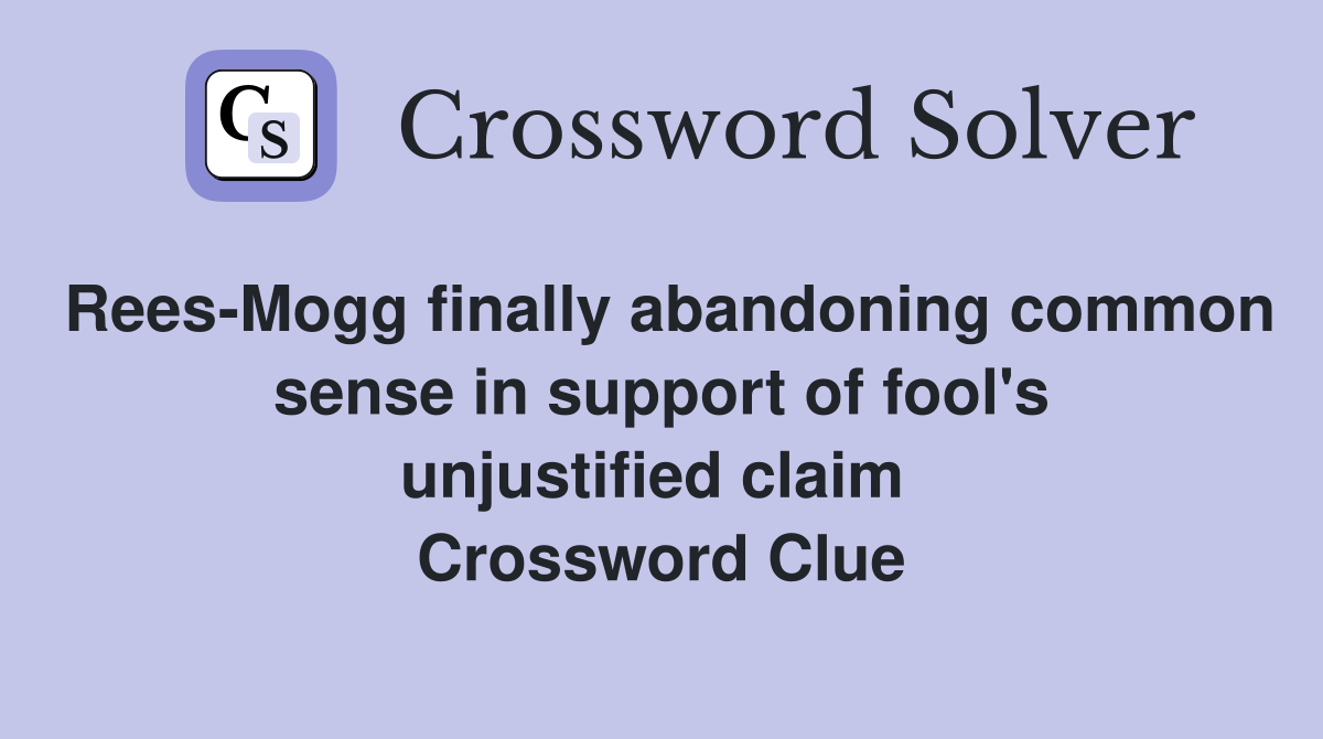 Rees-Mogg finally abandoning common sense in support of fool's unjustified claim  Crossword Clue