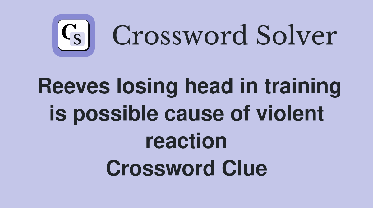 Reeves losing head in training is possible cause of violent reaction Crossword Clue