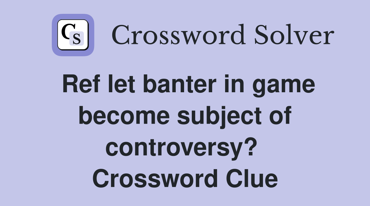 Ref let banter in game become subject of controversy?  Crossword Clue