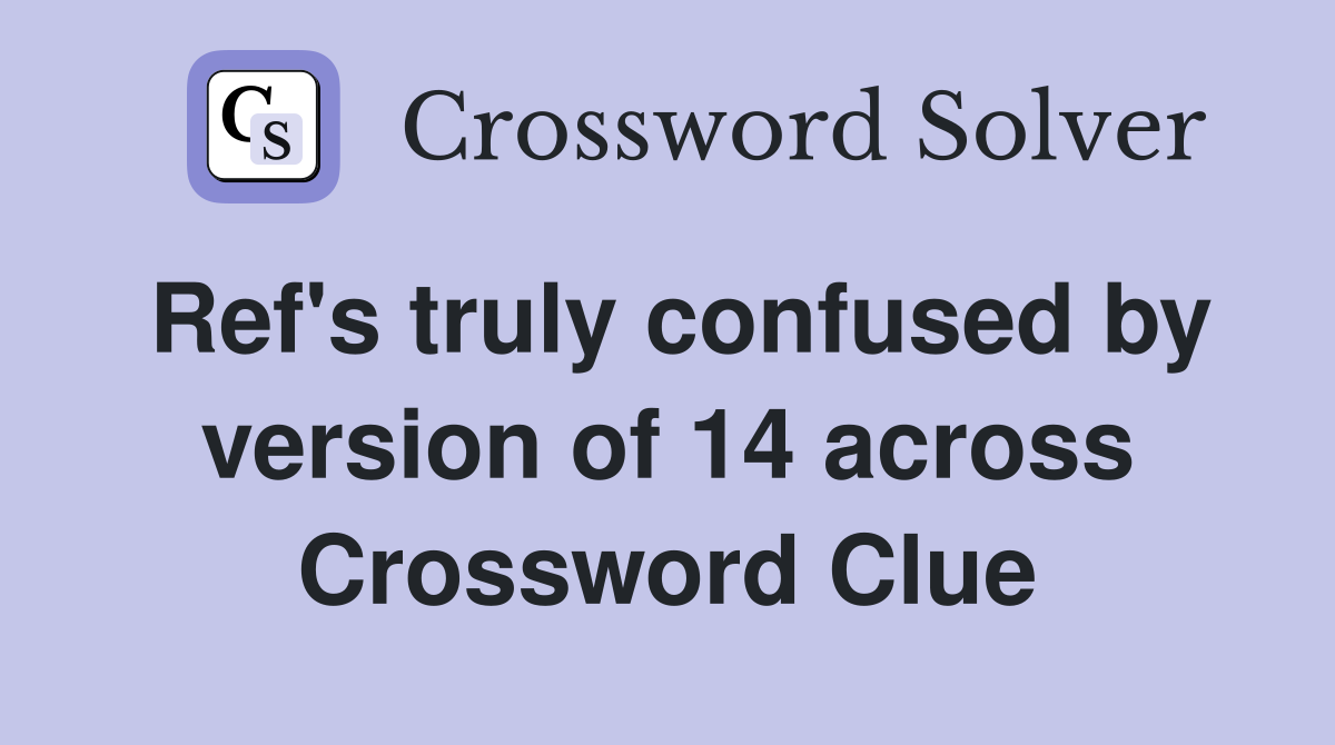 Ref's truly confused by version of 14 across Crossword Clue
