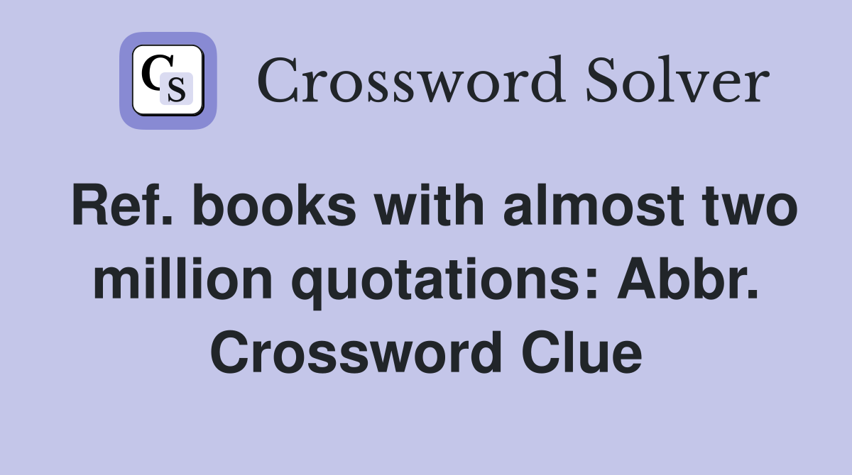Ref. books with almost two million quotations: Abbr. Crossword Clue