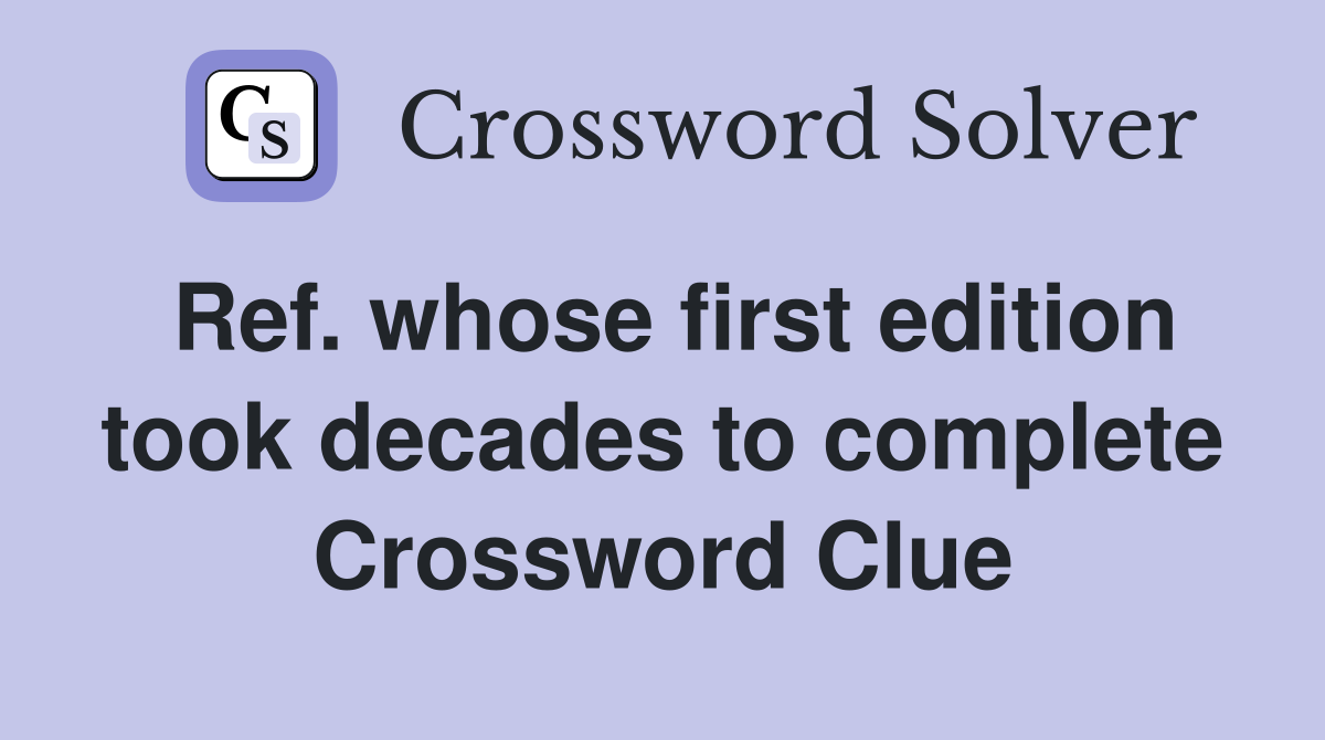 Ref. whose first edition took decades to complete Crossword Clue