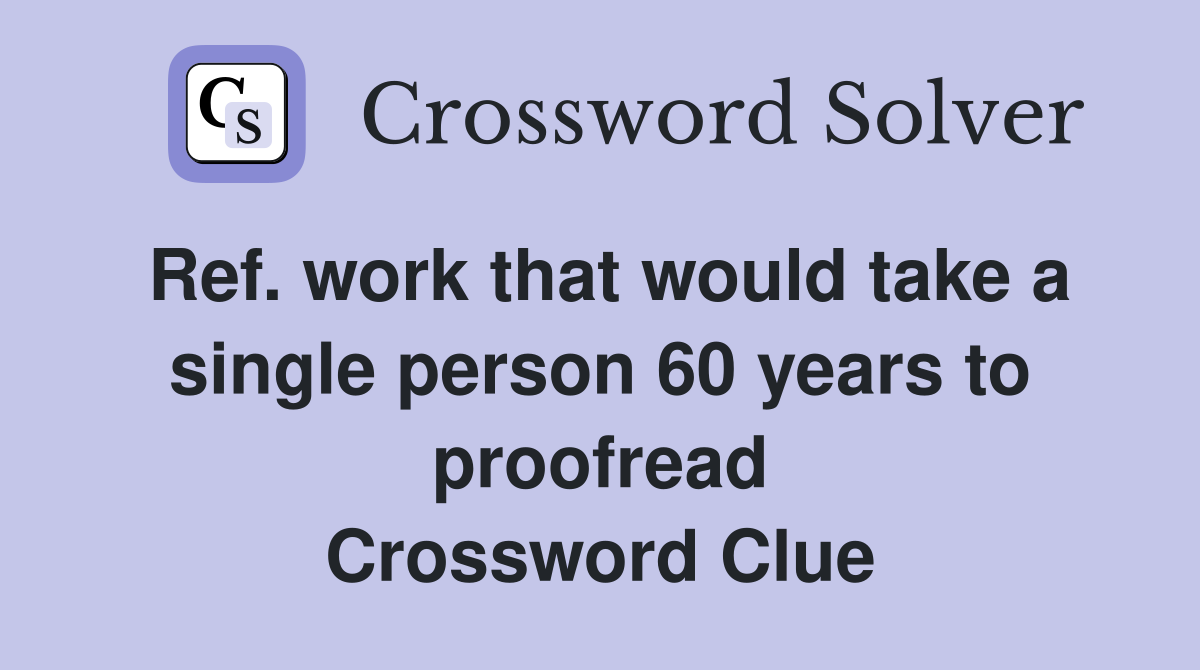 Ref. work that would take a single person 60 years to proofread Crossword Clue