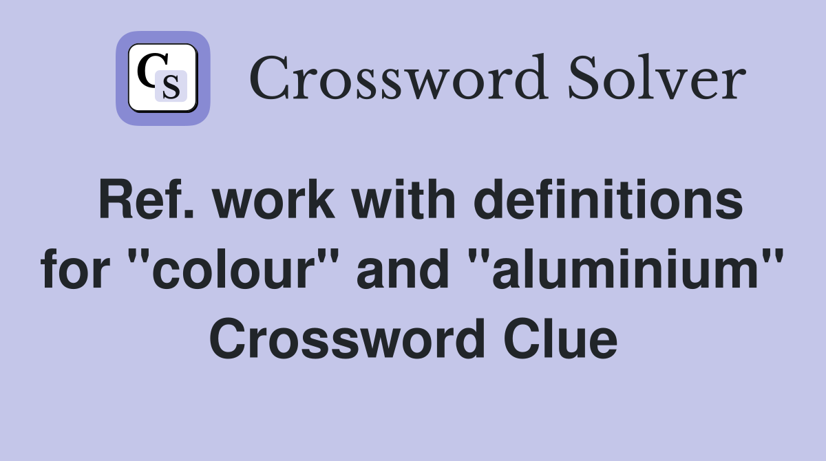 Ref. work with definitions for "colour" and "aluminium" Crossword Clue