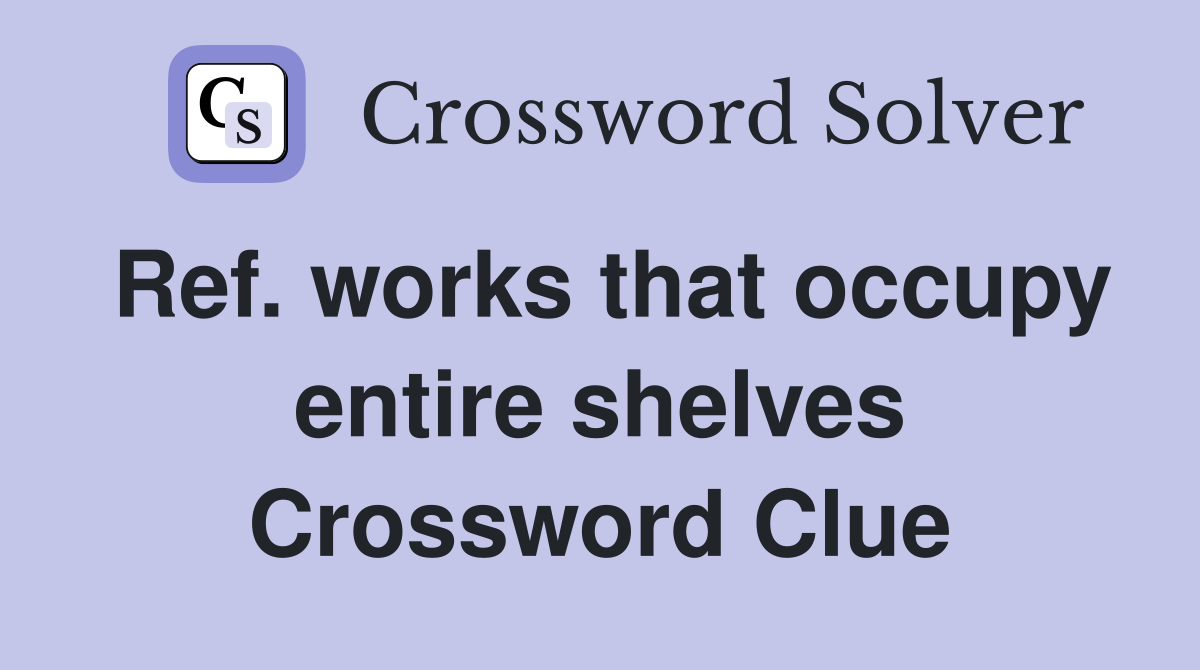 Ref. works that occupy entire shelves Crossword Clue