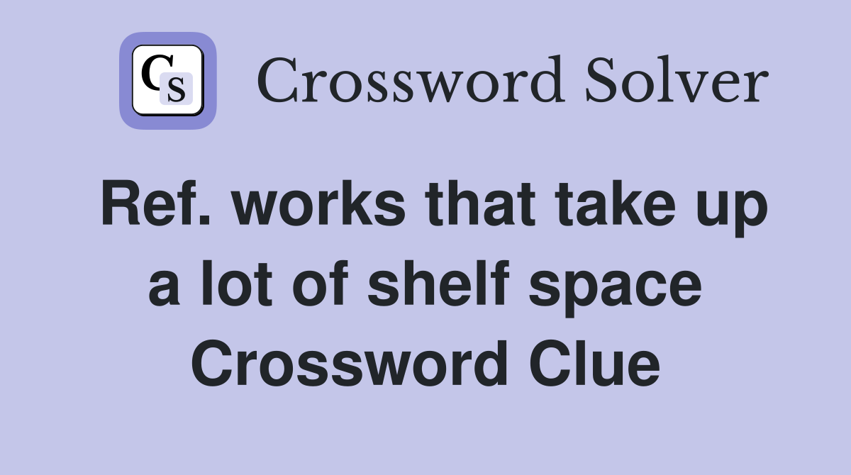 Ref. works that take up a lot of shelf space Crossword Clue