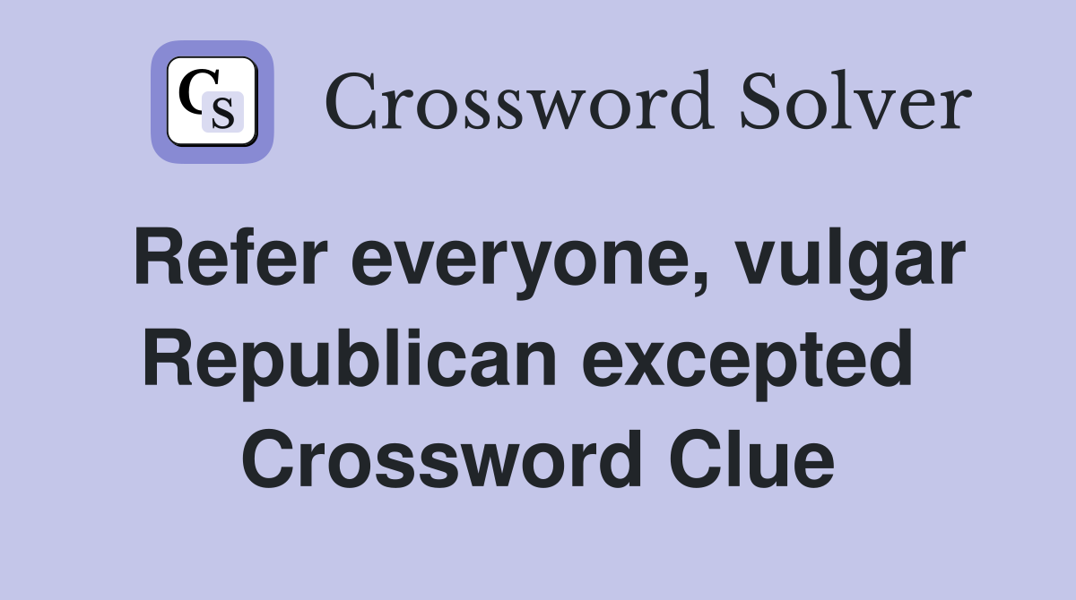 Refer everyone, vulgar Republican excepted  Crossword Clue