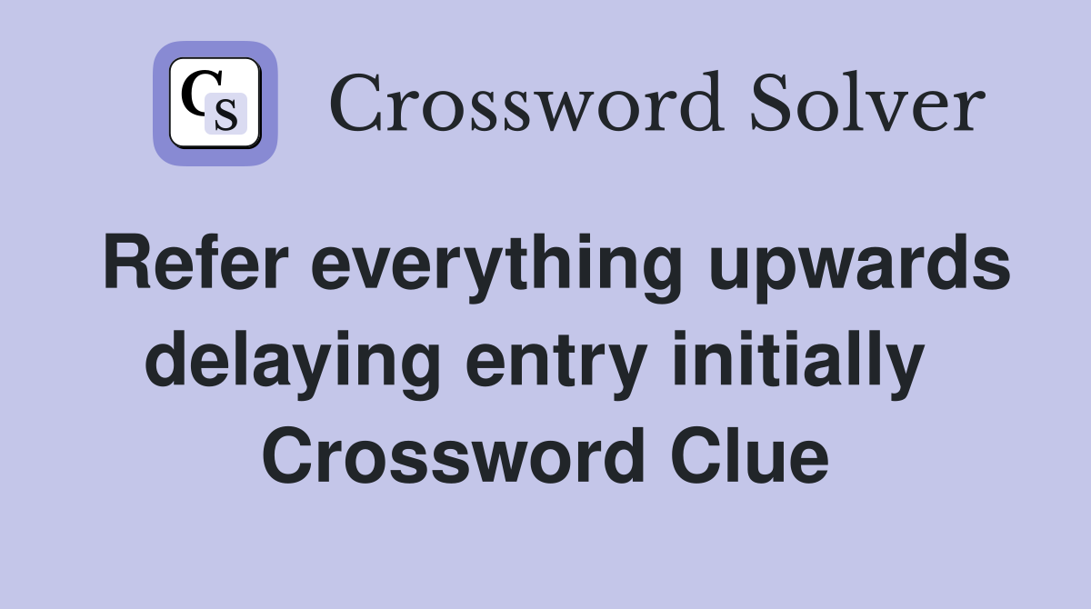 Refer everything upwards delaying entry initially  Crossword Clue
