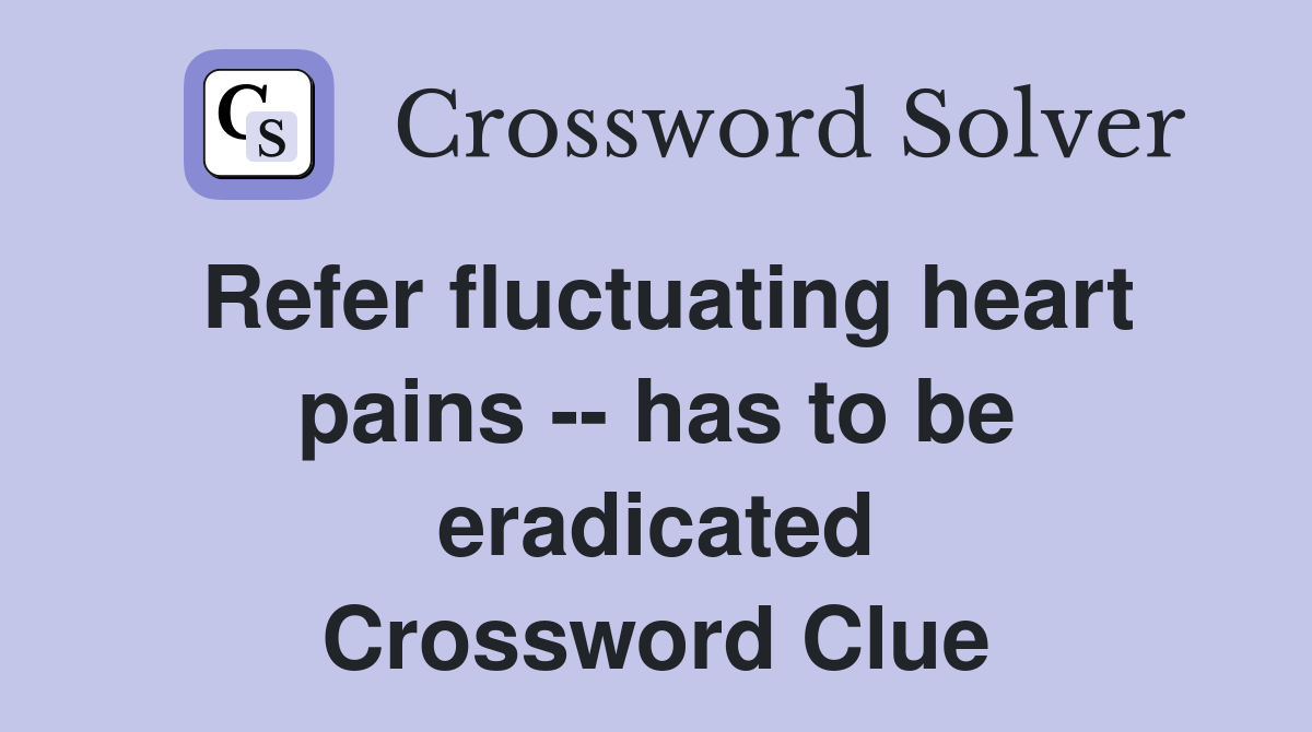 Refer fluctuating heart pains -- has to be eradicated Crossword Clue