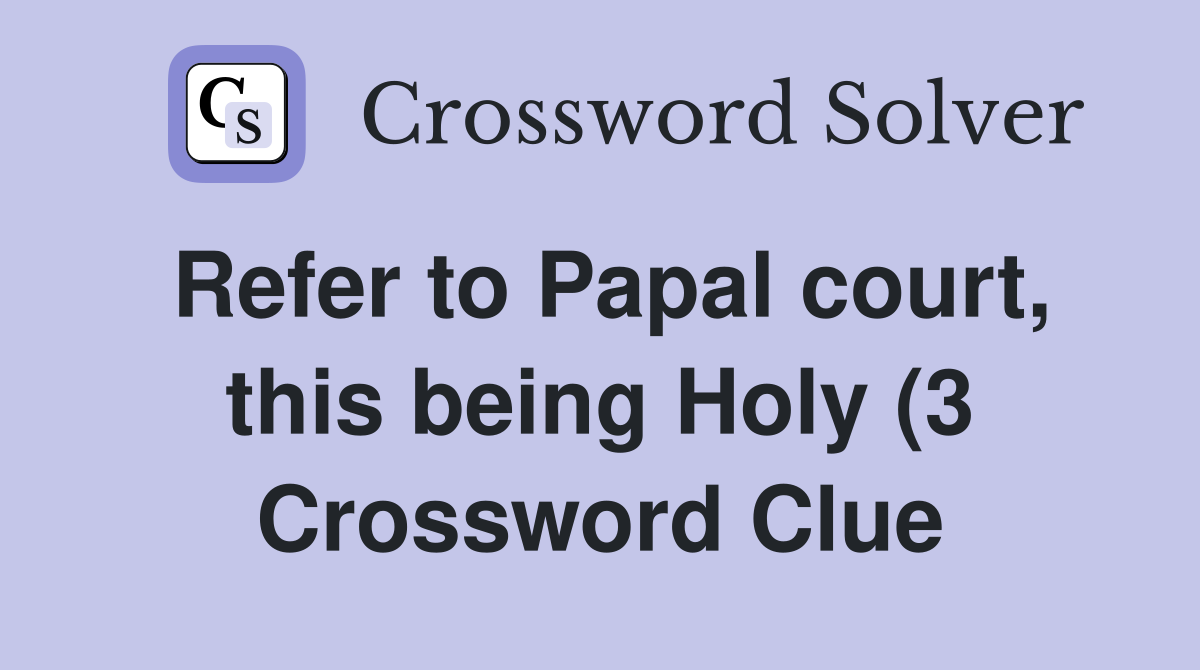 Refer to Papal court this being Holy (3) Crossword Clue Answers Refer to Papal court this being Holy (3) Crossword Clue Answers