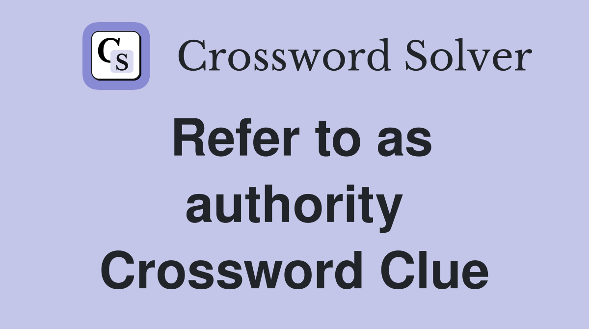 Refer to as authority Crossword Clue