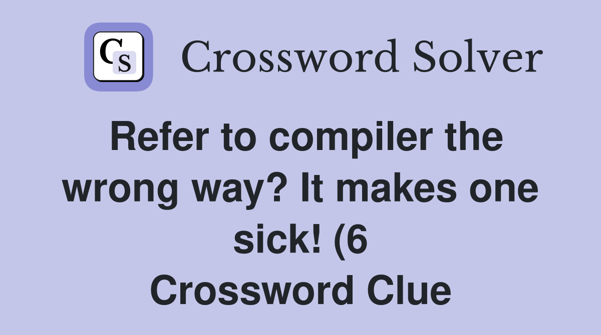 Refer to compiler the wrong way? It makes one sick (6) Crossword Refer to compiler the wrong way? It makes one sick (6) Crossword
