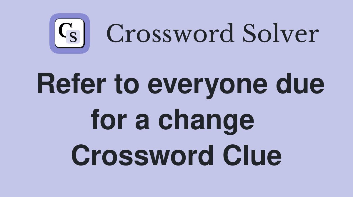Refer to everyone due for a change  Crossword Clue
