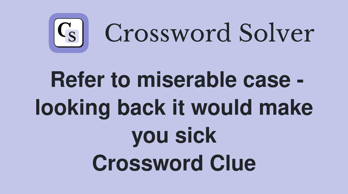 Refer to miserable case - looking back it would make you sick Crossword Clue