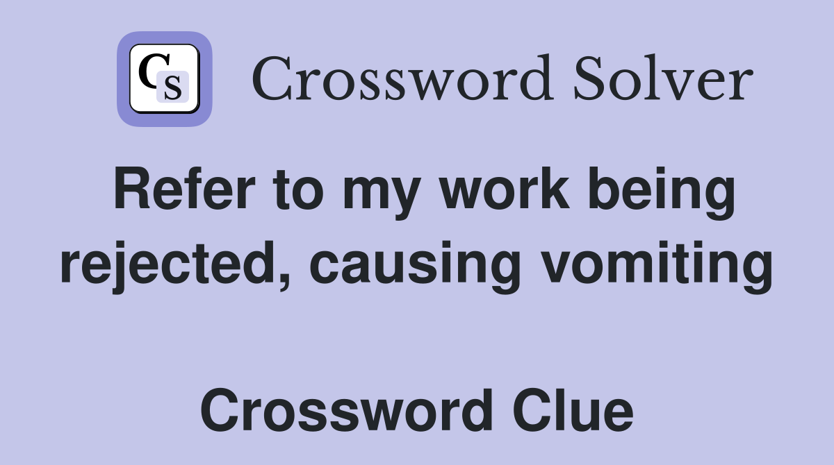 Refer to my work being rejected, causing vomiting  Crossword Clue