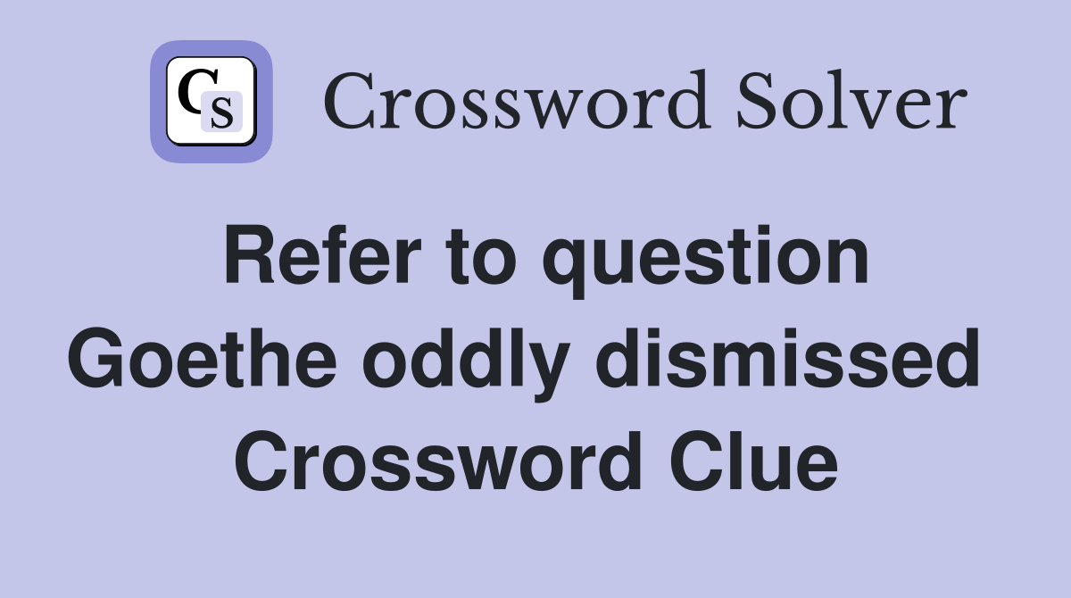 Refer to question Goethe oddly dismissed  Crossword Clue