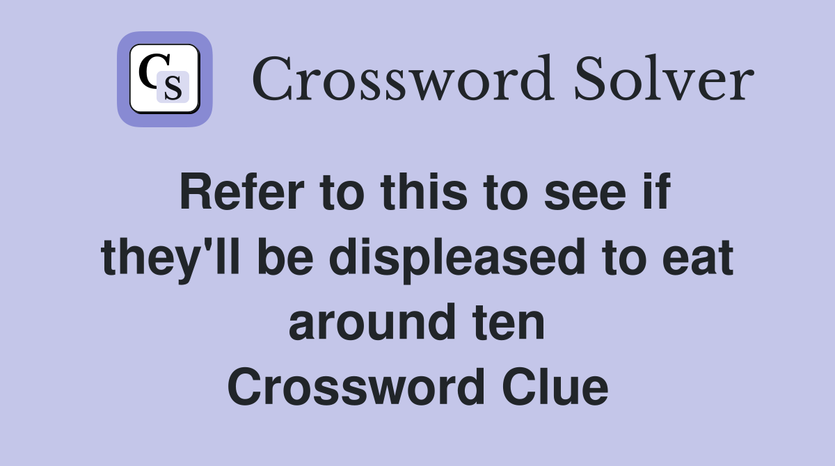 Refer to this to see if they'll be displeased to eat around ten Crossword Clue