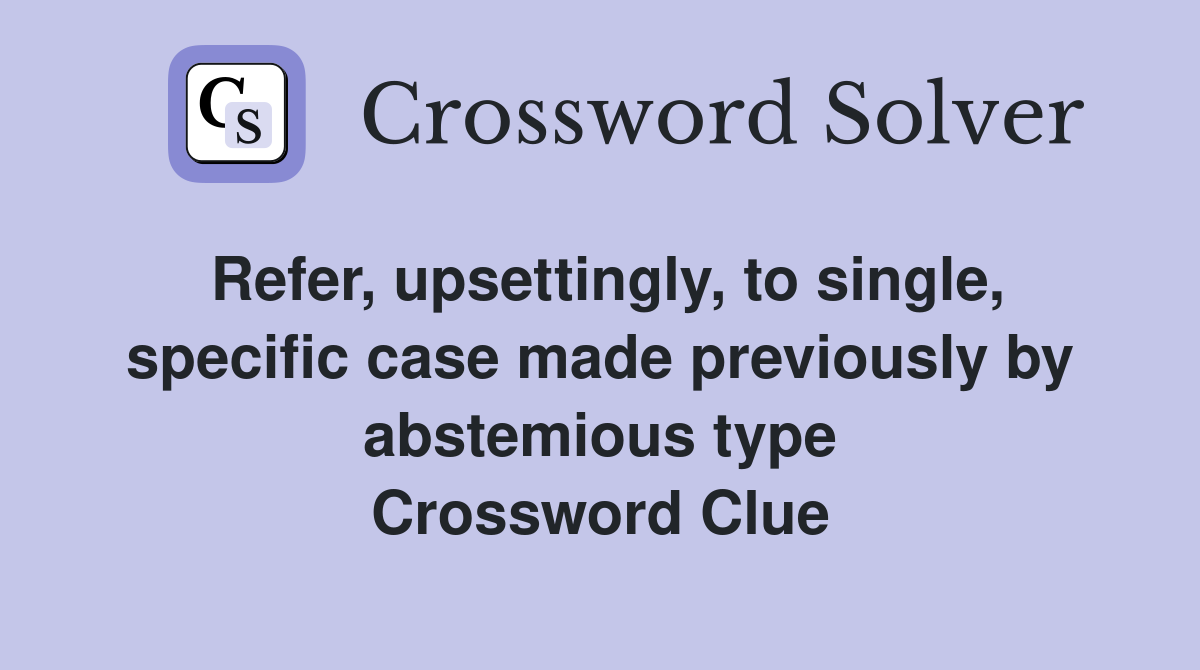 Refer, upsettingly, to single, specific case made previously by abstemious type Crossword Clue