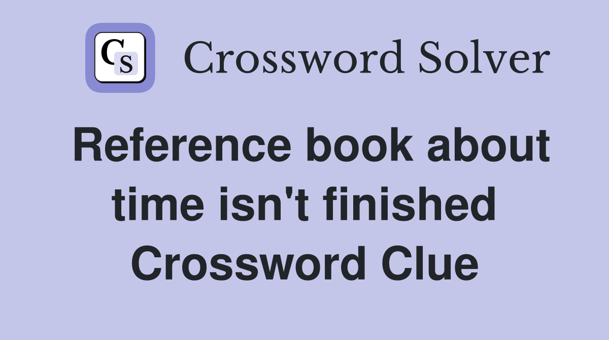 Reference book about time isn't finished Crossword Clue