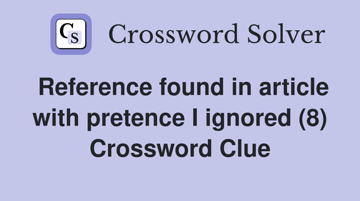 Reference found in article with pretence I ignored (8) Crossword Clue