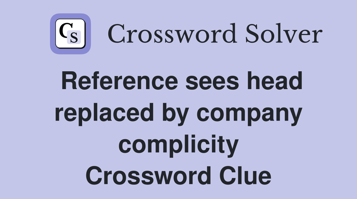 Reference sees head replaced by company complicity Crossword Clue