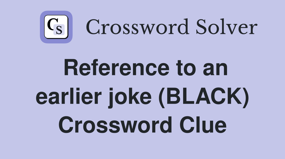 Reference to an earlier joke (BLACK) Crossword Clue