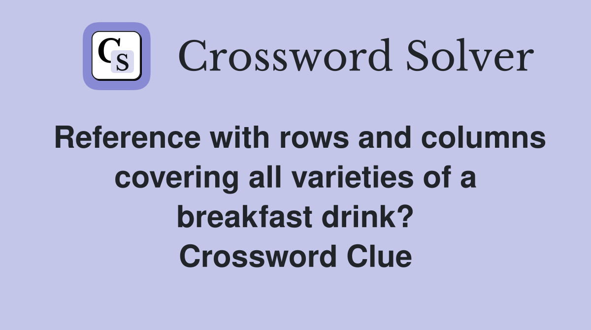 Reference with rows and columns covering all varieties of a breakfast drink? Crossword Clue