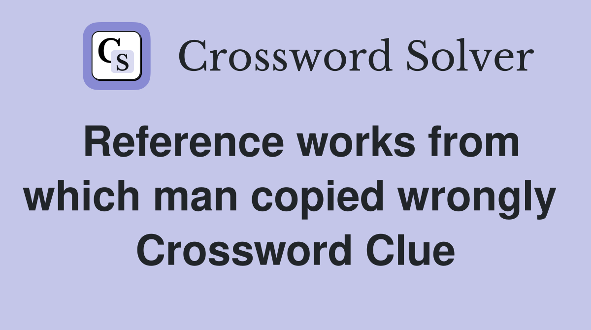 Reference works from which man copied wrongly  Crossword Clue
