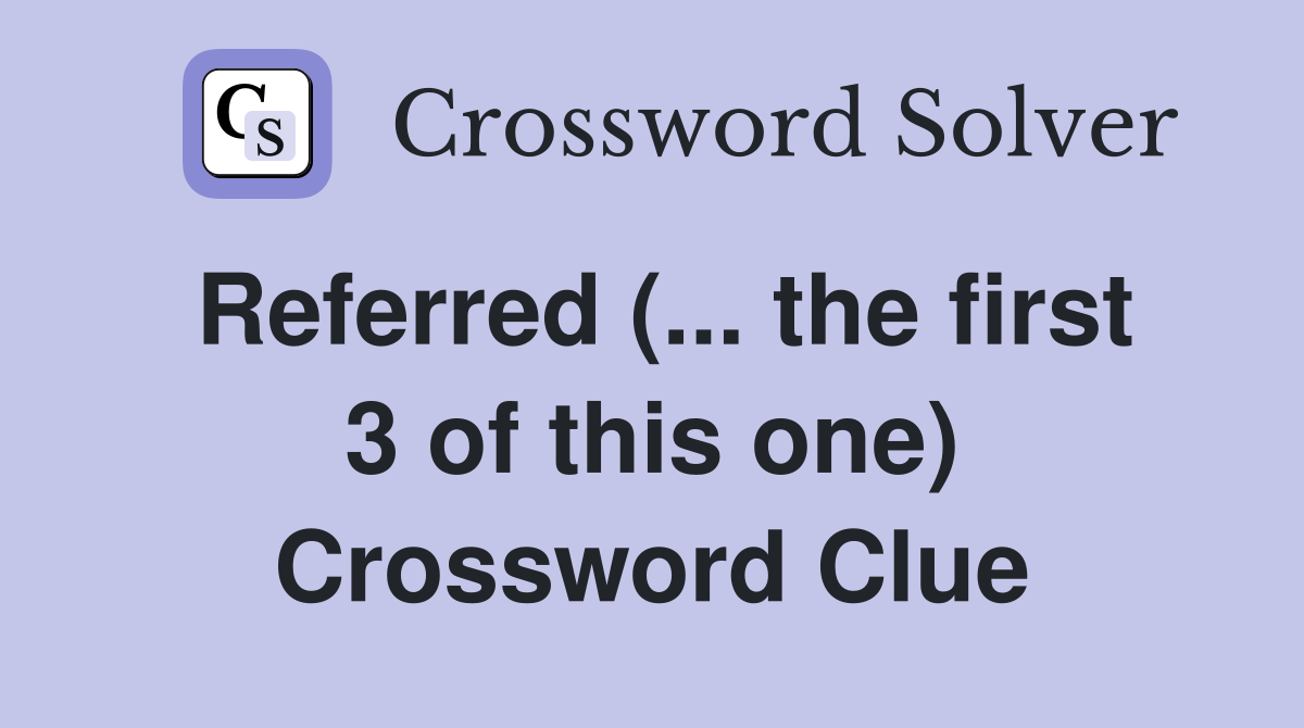Referred (... the first 3 of this one) Crossword Clue