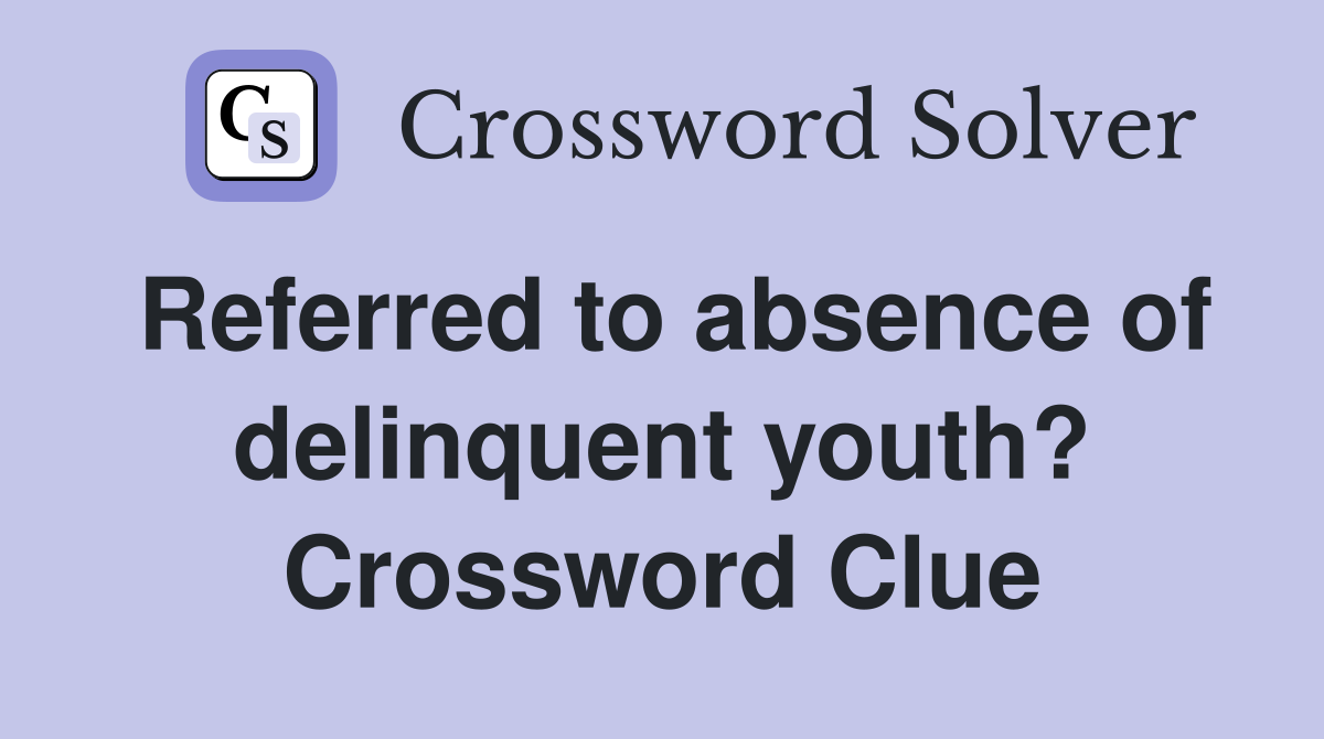 Referred to absence of delinquent youth? Crossword Clue