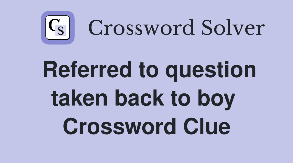 Referred to question taken back to boy  Crossword Clue