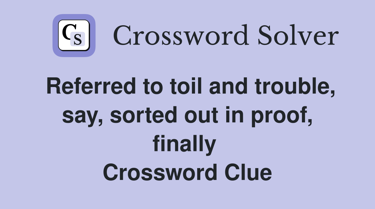 Referred to toil and trouble, say, sorted out in proof, finally  Crossword Clue