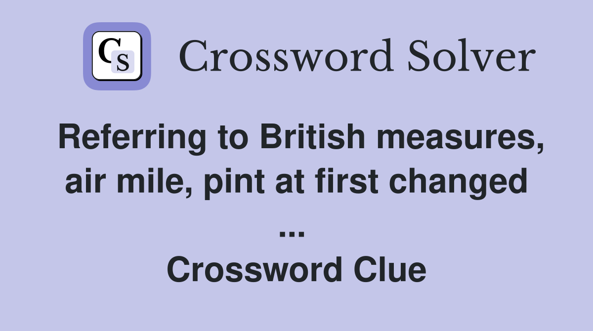 Referring to British measures, air mile, pint at first changed ...  Crossword Clue