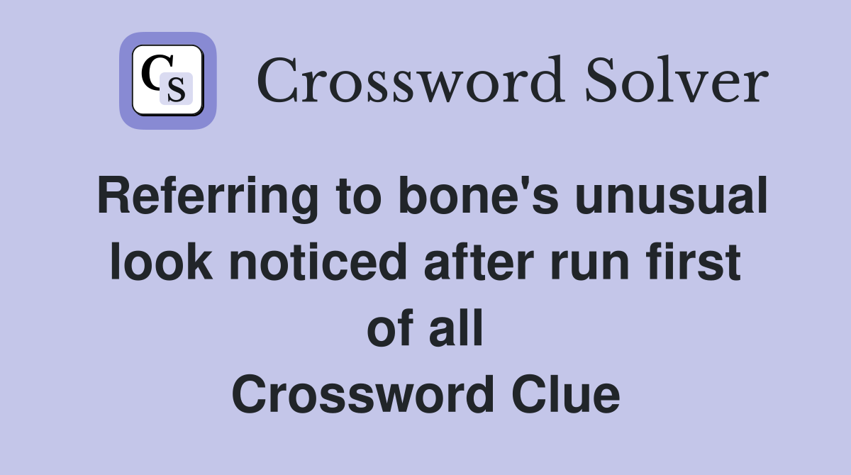 Referring to bone's unusual look noticed after run first of all Crossword Clue
