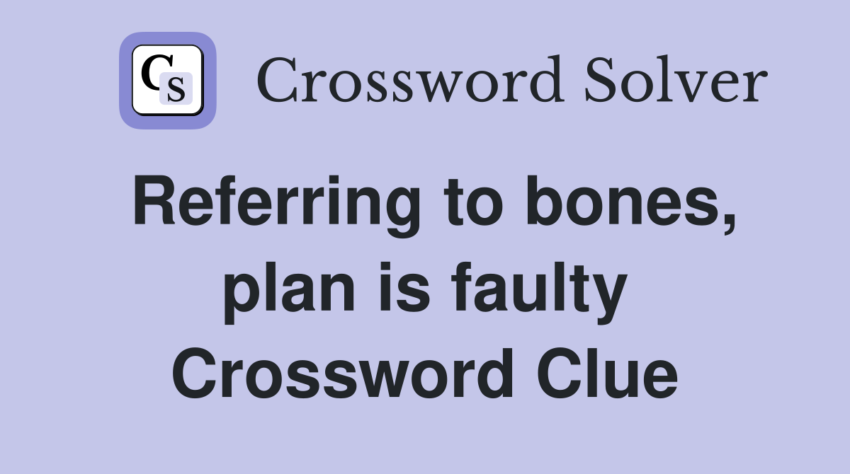 Referring to bones, plan is faulty Crossword Clue
