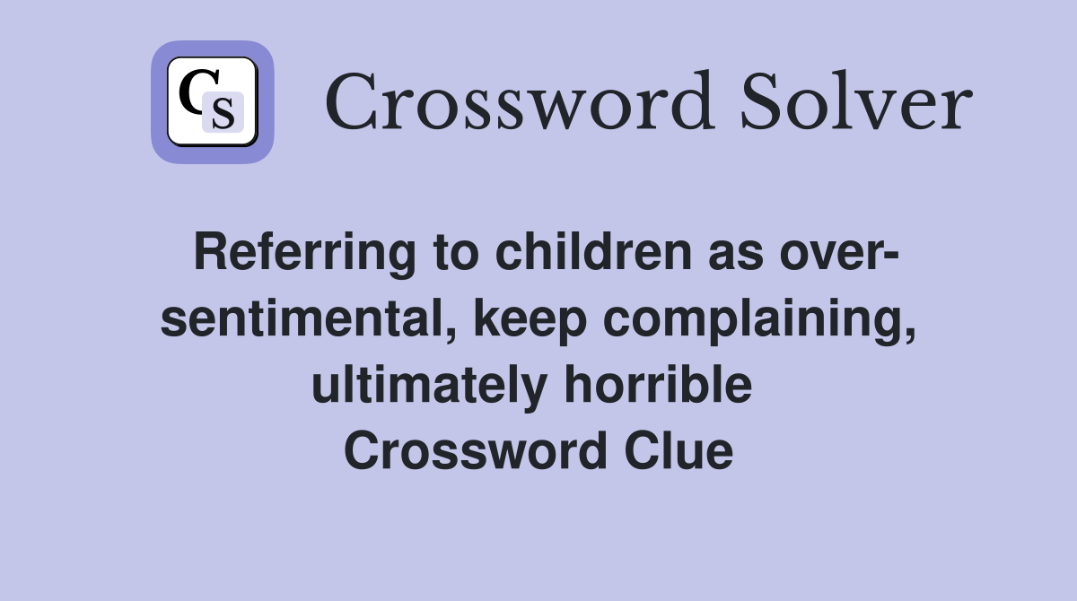 Referring to children as over- sentimental, keep complaining, ultimately horrible  Crossword Clue