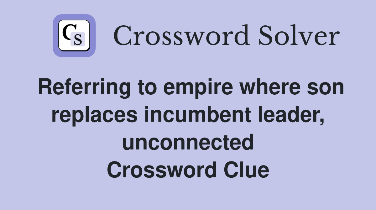 Referring to empire where son replaces incumbent leader, unconnected Crossword Clue