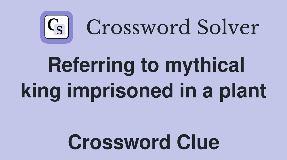 Referring to mythical king imprisoned in a plant  Crossword Clue