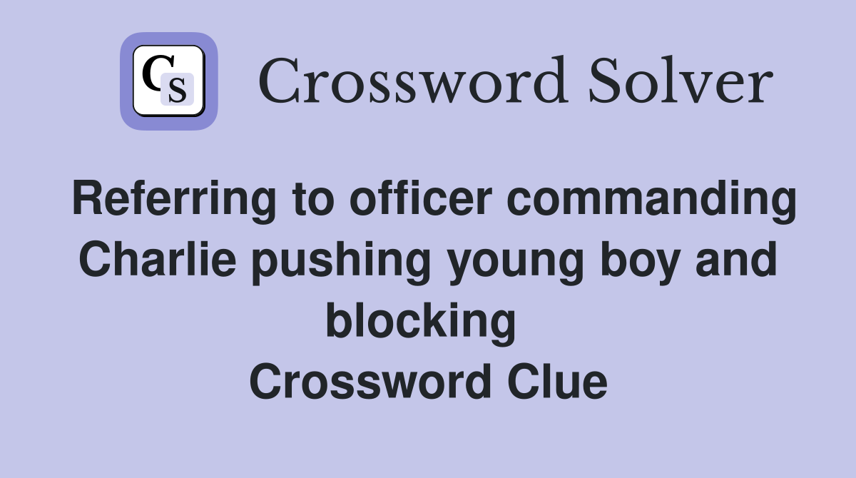 Referring to officer commanding Charlie pushing young boy and blocking  Crossword Clue