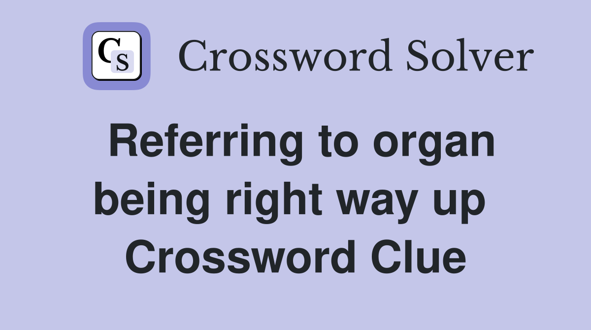 Referring to organ being right way up  Crossword Clue