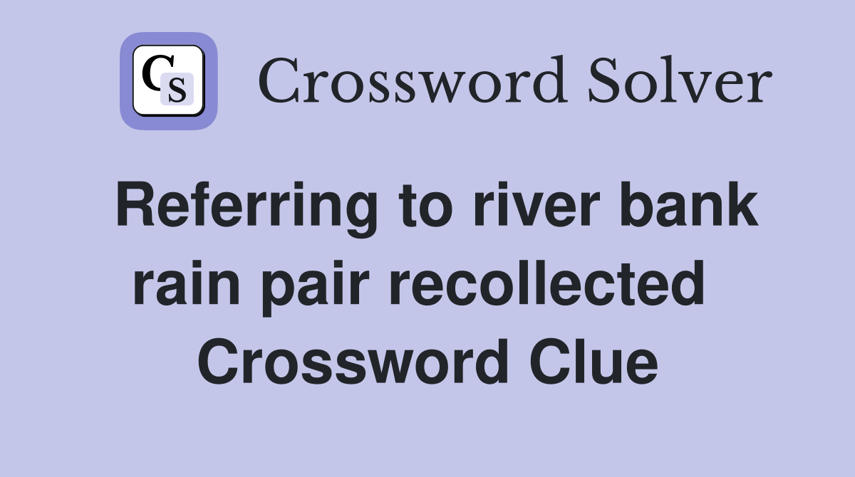 Referring to river bank rain pair recollected  Crossword Clue