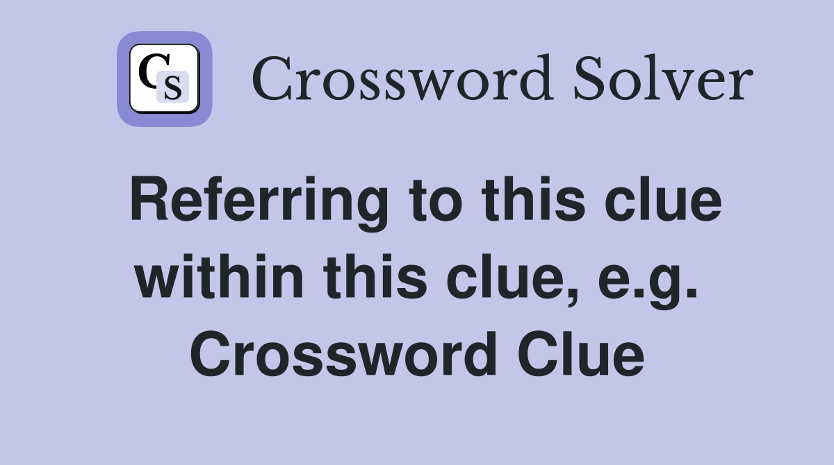Referring to this clue within this clue, e.g. Crossword Clue