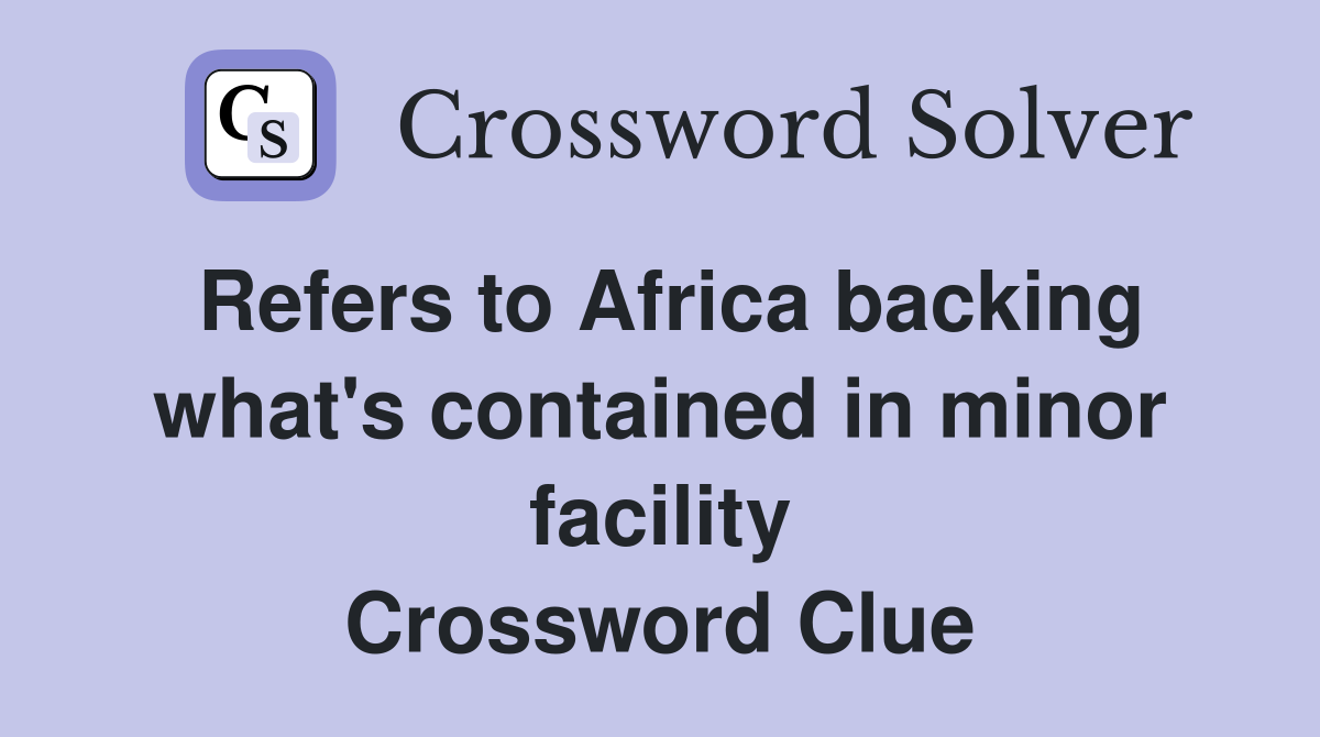 Refers to Africa backing what's contained in minor facility Crossword Clue