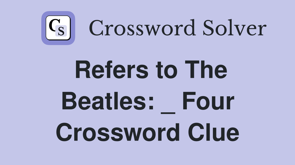 Refers to The Beatles: _ Four Crossword Clue