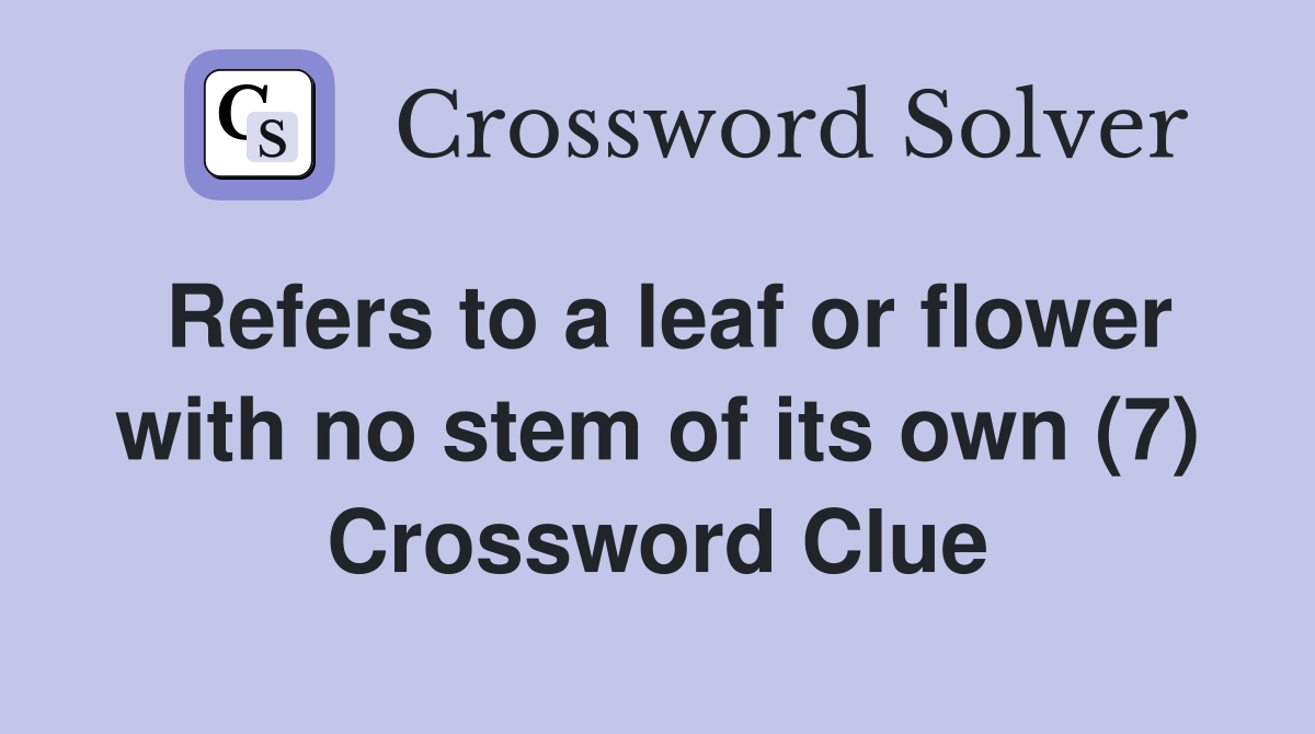 Refers to a leaf or flower with no stem of its own (7) Crossword Clue