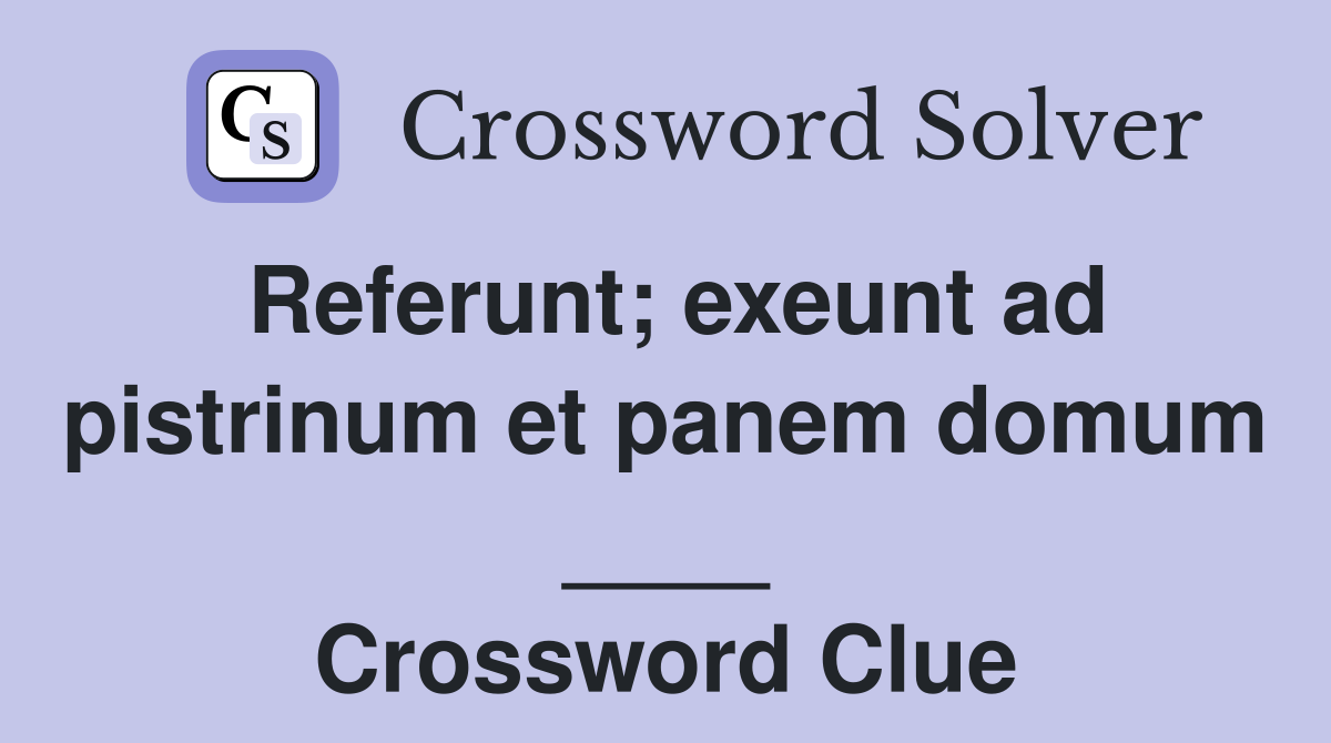 Referunt; exeunt ad pistrinum et panem domum ____ Crossword Clue